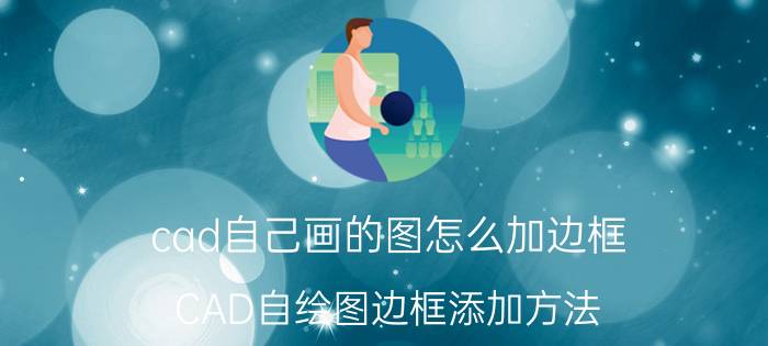 cad自己画的图怎么加边框 CAD自绘图边框添加方法